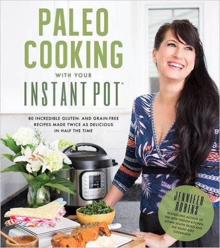 PALEO: Paleo Cooking With Your Instant Pot: 80 Incredible Gluten- and Grain-Free Recipes Made Twice as Delicious in Half the Time by Jennifer Robins